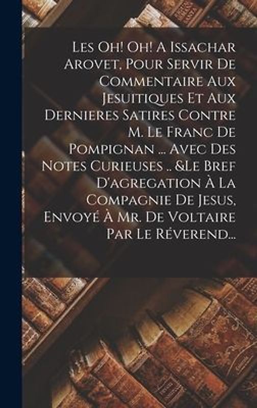 Les Oh! Oh! A Issachar Arovet, Pour Servir De Commentaire Aux Jesuitiques Et Aux Dernieres Satires Contre M. Le Franc De Pompignan ... Avec Des Notes