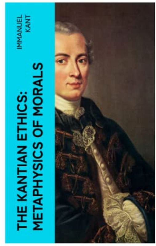 The Kantian Ethics: Metaphysics of Morals