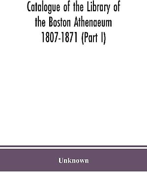 Catalogue of the Library of the Boston Athenaeum 1807-1871 (Part I)