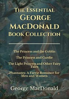 The Essential George MacDonald Book Collection: The Princess and the Goblin | The Princess and Curdie | The Light Princess | Phantastes