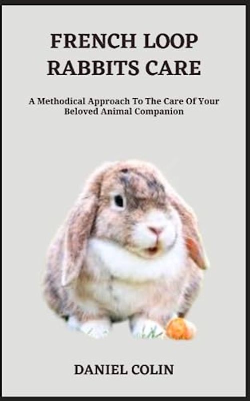 FRENCH LOOP RABBITS CARE: A Methodical Approach To The Care Of Your Beloved Animal Companion