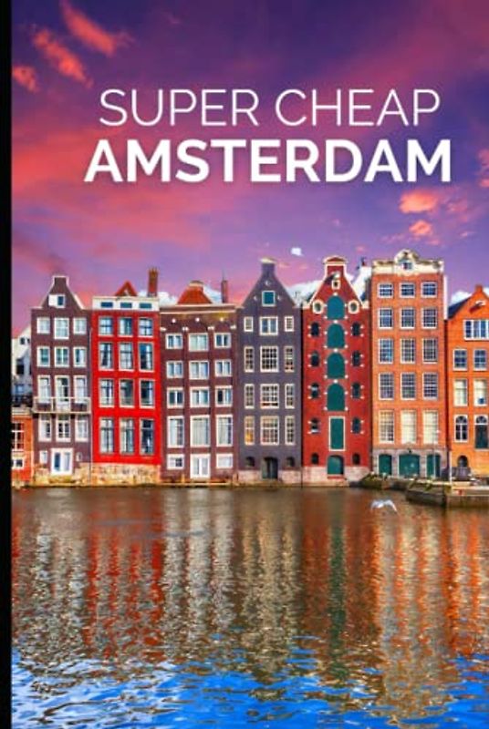 Super Cheap Amsterdam Travel Guide: Enjoy a $3,000 Trip to Amsterdam for $250 (Super Cheap Insider Guides 2023)