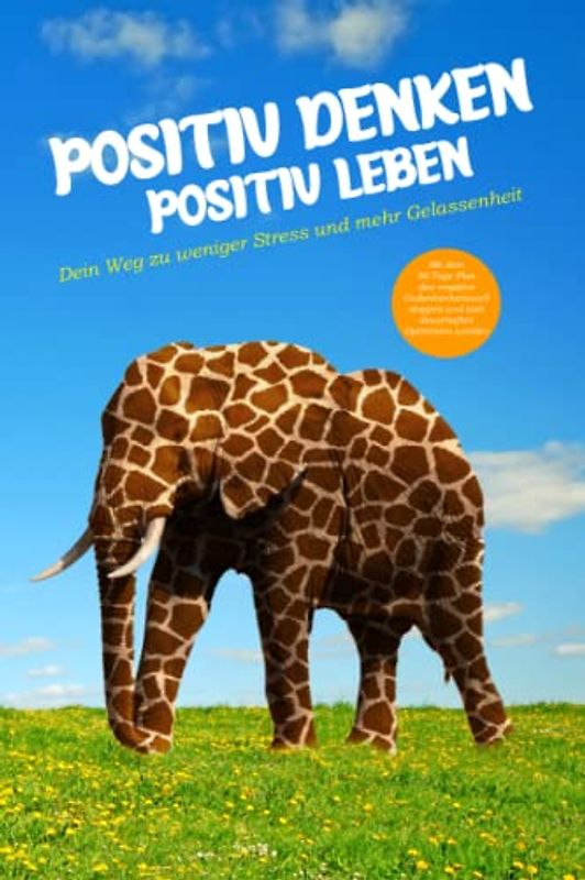 Positiv Denken - Positiv Leben: Dein Weg zu weniger Stress und mehr Gelassenheit
