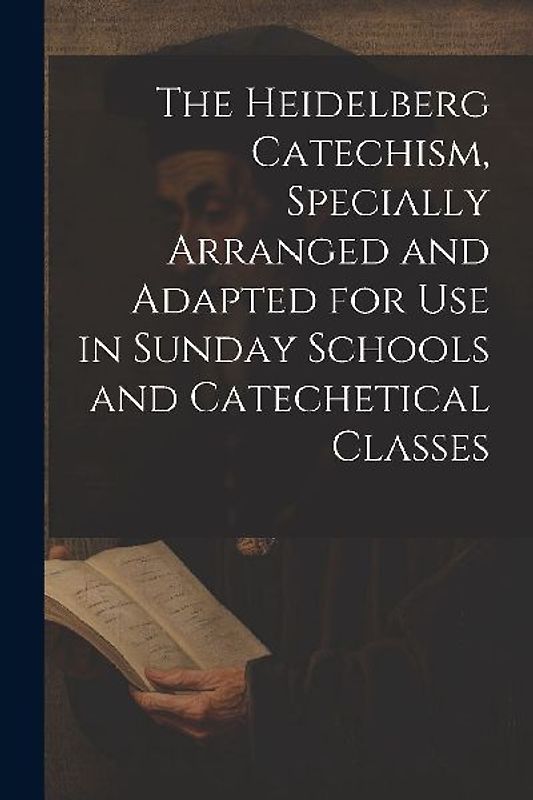 The Heidelberg Catechism, Specially Arranged and Adapted for Use in Sunday Schools and Catechetical Classes