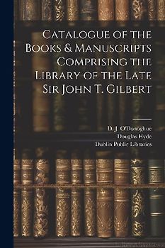 Catalogue of the Books & Manuscripts Comprising the Library of the Late Sir John T. Gilbert