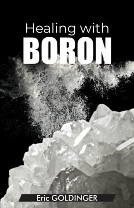 Healing with Boron: The Complete Book Guide to Safe and Miraculous Treatments for many ailments and inflammations with Boron