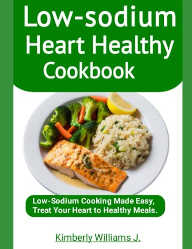 Low-sodium Heart Healthy Cookbook: Low-Sodium Cooking Made Easy, Treat Your Heart to Healthy Meals.