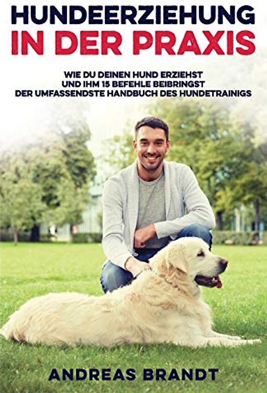 Hundeerziehung in der Praxis: Wie du deinen Hund Erziehst und ihm 15 Befehle Beibringst | Der Umfassendste Handbuch des Hundetrainigs