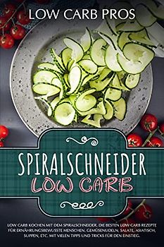 Spiralschneider Low Carb: Low Carb kochen mit dem Spiralschneider. Die besten Low Carb Rezepte für ernährungsbewusste Menschen. Gemüsenudeln, Salate, Asiatisch, Suppen, etc.
