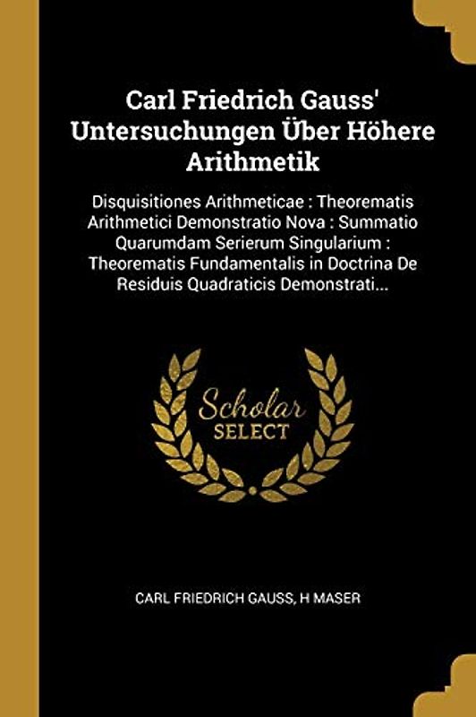 Carl Friedrich Gauss' Untersuchungen Über Höhere Arithmetik: Disquisitiones Arithmeticae: Theorematis Arithmetici Demonstratio Nova: Summatio ... De Residuis Quadraticis Demonstrati...