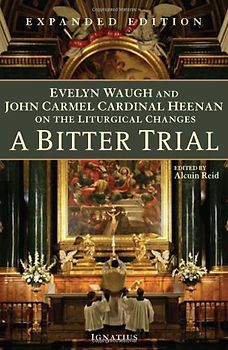 A Bitter Trial: Evelyn Waugh and John Cardinal Heenan on the Liturgical Changes: Evelyn Waugh and John Carmel Cardinal Heenan on the Liturgical Changes