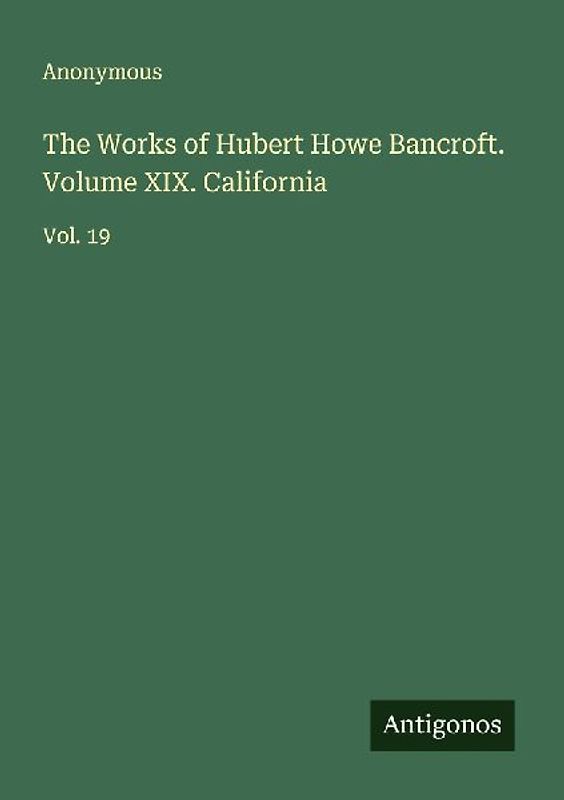 The Works of Hubert Howe Bancroft. Volume XIX. California