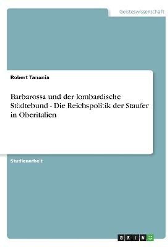 Barbarossa und der lombardische Städtebund - Die Reichspolitik der Staufer in Oberitalien