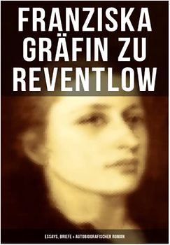 Franziska Gräfin zu Reventlow: Essays, Briefe & Autobiografischer Roman: Das Männerphantom der Frau, Erziehung und Sittlichkeit, Viragines oder Hetären, Ellen Olestjerne...