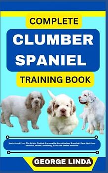 COMPLETE CLUMBER SPANIEL TRAINING BOOK: Understand From The Origin, Finding, Personality, Socialization, Breeding, Care, Nutrition, Exercise, Health, Grooming, Love And Others Inclusive