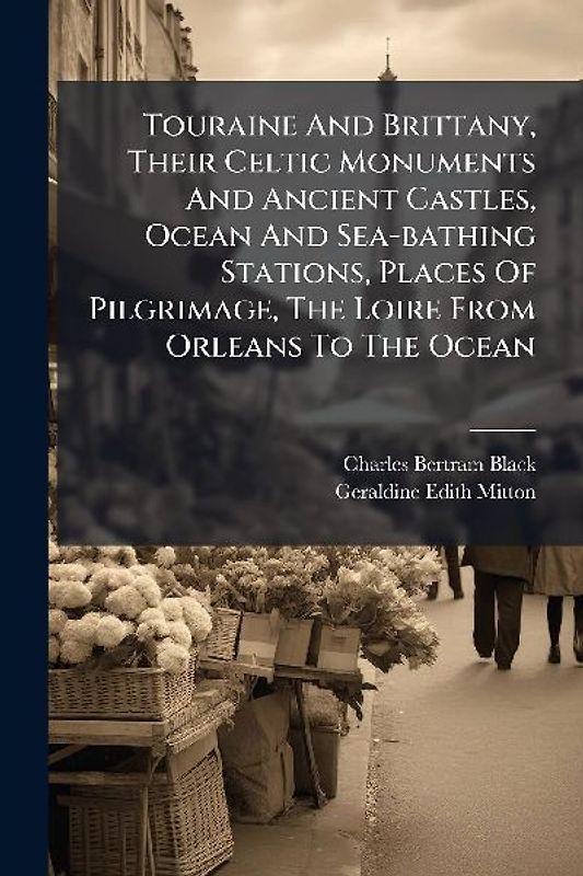 Touraine And Brittany, Their Celtic Monuments And Ancient Castles, Ocean And Sea-bathing Stations, Places Of Pilgrimage, The Loire From Orleans To The Ocean