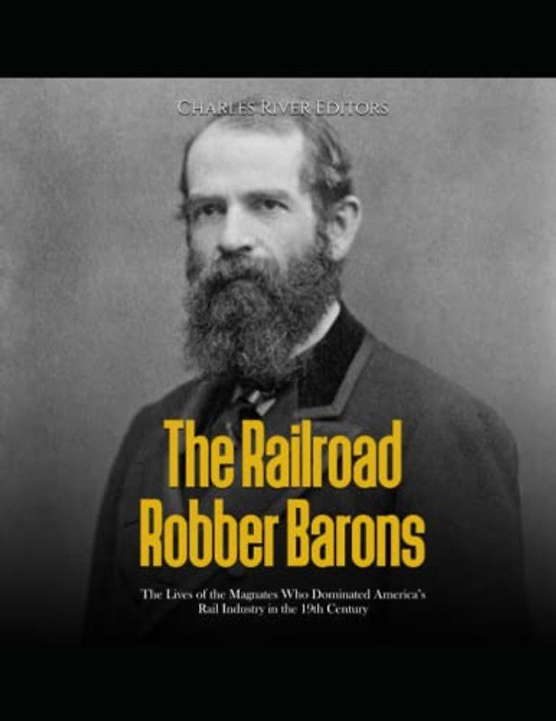 The Railroad Robber Barons: The Lives of the Magnates Who Dominated America’s Rail Industry in the 19th Century