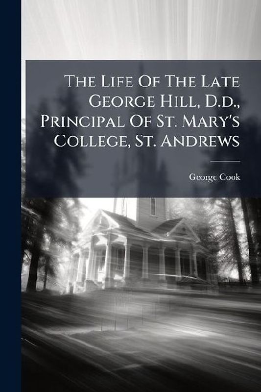 The Life Of The Late George Hill, D.d., Principal Of St. Mary's College, St. Andrews