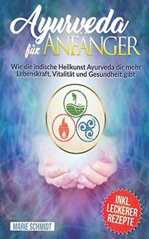 Ayurveda: Ayurveda für Anfänger: Wie die indische Heilkunst Ayurveda dir mehr Lebenskraft, Vitalität und Gesundheit gibt INKL. LECKERER REZEPTE