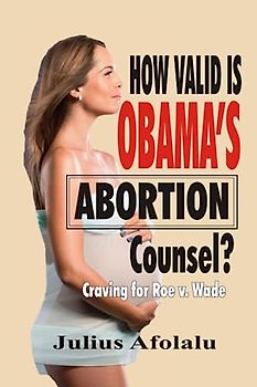 How Valid Is Obama’s Abortion Counsel?: Craving for Roe v. Wade (Studies in Human Sexuality and the Meaning of Love)