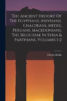 The Ancient History Of The Egyptians, Assyrians, Chaldeans, Medes, Persians, Macedonians, The Selucidae In Syria & Parthians, Volumes 1-2