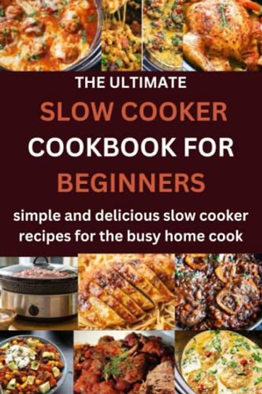 the ultimate slow cooker cookbook for beginners: "Simple and Delicious Slow-Cooker Recipes for the Busy Home Cook"