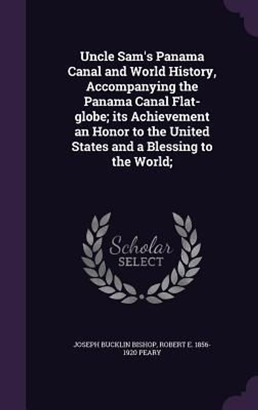 Uncle Sam's Panama Canal and World History, Accompanying the Panama Canal Flat-globe; its Achievement an Honor to the United States and a Blessing to the World;