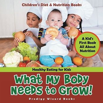 What My Body Needs to Grow! A Kid's First Book All about Nutrition - Healthy Eating for Kids - Children's Diet & Nutrition Books