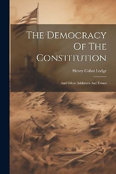 The Democracy Of The Constitution: And Other Addresses And Essays