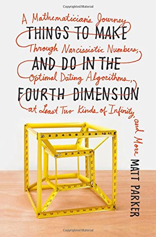 Things to Make and Do in the Fourth Dimension: A Mathematician's Journey Through Narcissistic Numbers, Optimal Dating Algorithms, at Least Two Kinds o - Parker, Matt