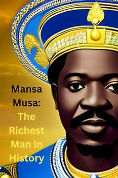Mansa Musa: The Richest Man in History: The Life, Reign, and Legacy of Mali's Most Famous King
