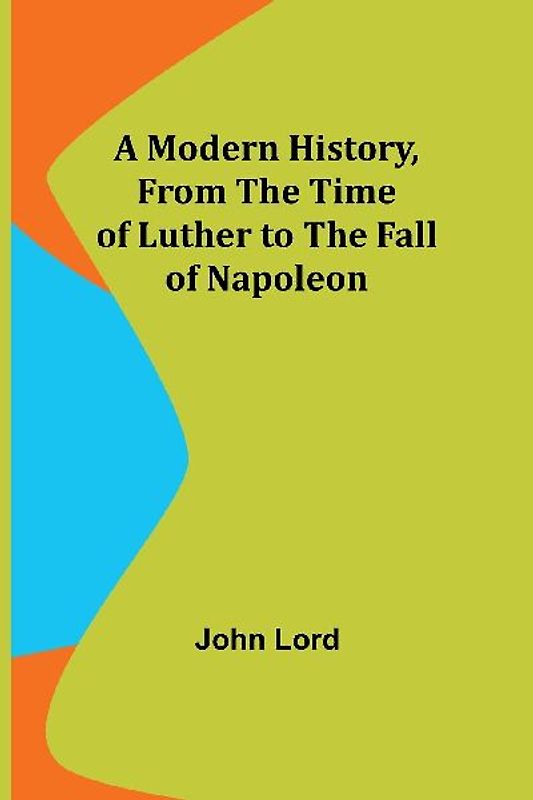 A Modern History, From the Time of Luther to the Fall of Napoleon