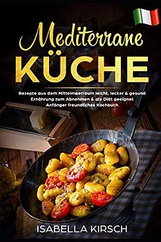 Mediterrane Küche: Rezepte aus dem Mittelmeerraum leicht, lecker & gesund Ernährung zum Abnehmen & als Diät geeignet Anfänger freundliches Kochbuch