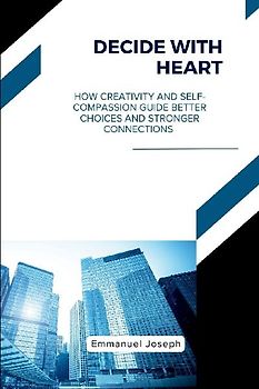Decide with Heart, How Creativity and Self-Compassion Guide Better Choices and Stronger Connections