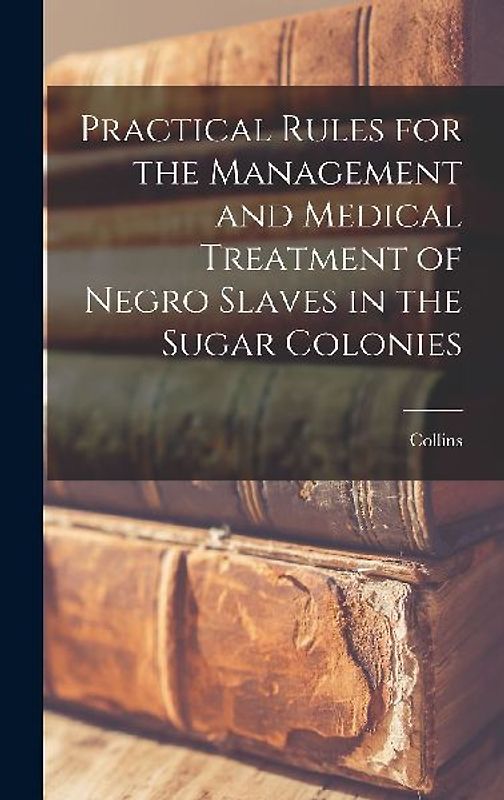 Practical Rules for the Management and Medical Treatment of Negro Slaves in the Sugar Colonies