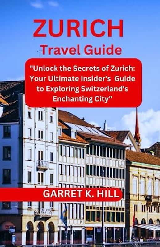 ZURICH TRAVEL GUIDE: "Unlock the Secrets of Zurich: Your Ultimate Insider's Guide to Exploring Switzerland's Enchanting City"