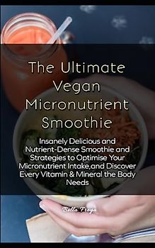The Ultimate Vegan Micronutrient Smoothie: Insanely Delicious and Nutrient-Dense Smoothie and Strategies to Optimise Your Micronutrient Intake,and Discover Every Vitamin & Mineral the Body Needs