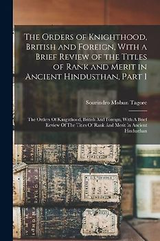 The Orders of Knighthood, British and Foreign, With a Brief Review of the Titles of Rank and Merit in Ancient Hindusthan, Part 1: The Orders Of Knight