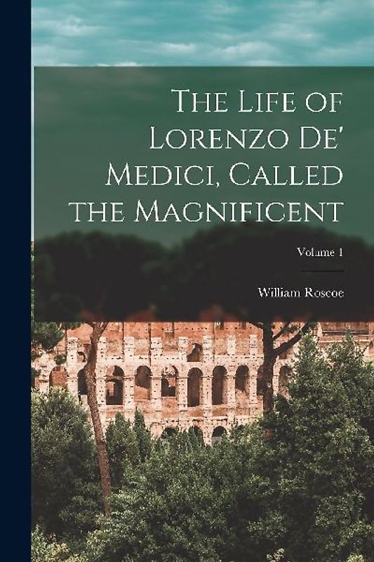 The Life of Lorenzo De' Medici, Called the Magnificent; Volume 1