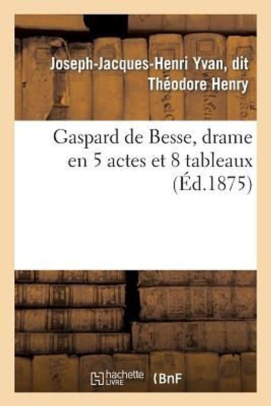 Gaspard de Besse, Drame En 5 Actes Et 8 Tableaux
