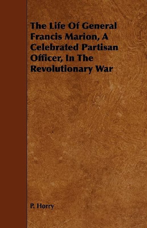 The Life Of General Francis Marion, A Celebrated Partisan Officer, In The Revolutionary War