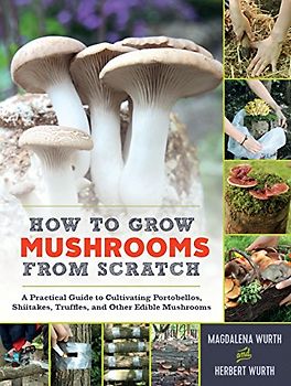 How to Grow Mushrooms from Scratch: A Practical Guide to Cultivating Portobellos, Shiitakes, Truffles, and Other Edible Mushrooms