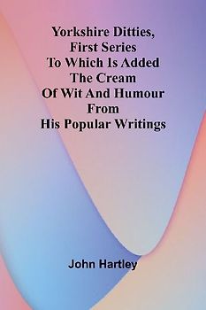 Yorkshire Ditties, First Series To Which Is Added The Cream Of Wit And Humour From His Popular Writings
