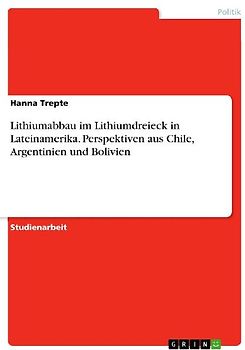 Lithiumabbau im Lithiumdreieck in Lateinamerika. Perspektiven aus Chile, Argentinien und Bolivien