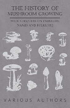 The History of Mushroom Growing - With Chapters on Industry, Names and Folklore