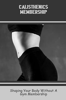 Calisthenics Membership: Shaping Your Body Without A Gym Membership