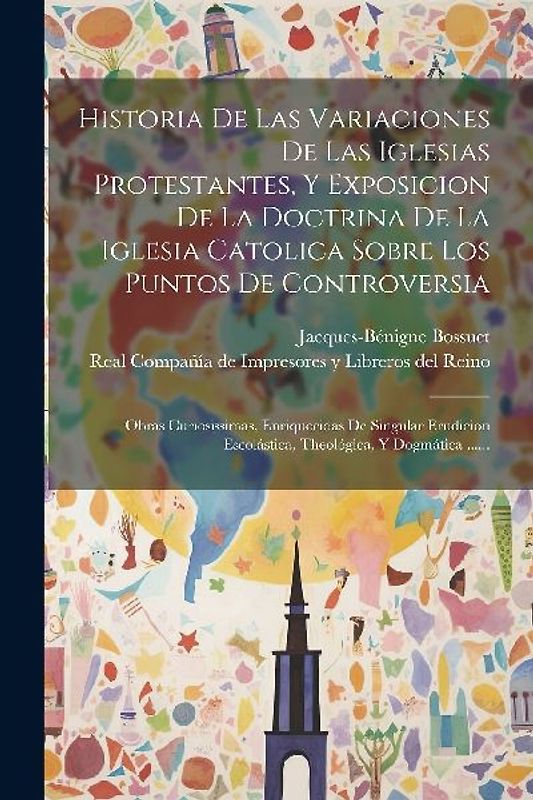 Historia De Las Variaciones De Las Iglesias Protestantes, Y Exposicion De La Doctrina De La Iglesia Catolica Sobre Los Puntos De Controversia: Obras C