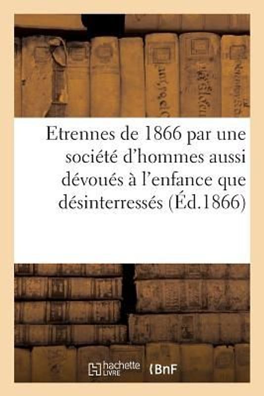 Etrennes de 1866, Par Une Société d'Hommes Aussi Dévoués À l'Enfance Que Désinterressés: À Son Égard, Et, Pour La Plupart, Chefs d'Institution. Méthod