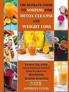 THE ULTIMATE GUIDE TO SOUPING FOR DETOX, CLEANSE, AND WEIGHT LOSS: Power Up with Juice Nutrient-Packed Soup Recipes for Maximum Health Benefits: For Busy People with delicious and Healthy Ingredients