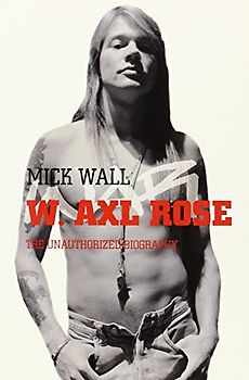 W. Axl Rose: The Unauthorized Biography - Mick Wall